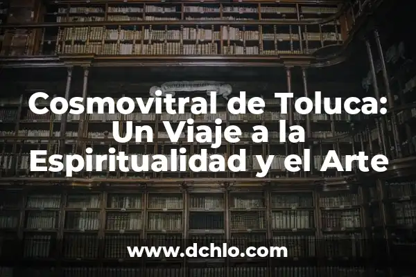 Descubre el significado del mapa de Toluca: Un viaje histórico y cultural 8 Cosmovitral de Toluca: Un Viaje a la Espiritualidad y el Arte