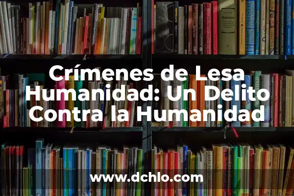 La Importancia de la Humanidad en la Sociedad 4 Crímenes de Lesa Humanidad: Un Delito Contra la Humanidad