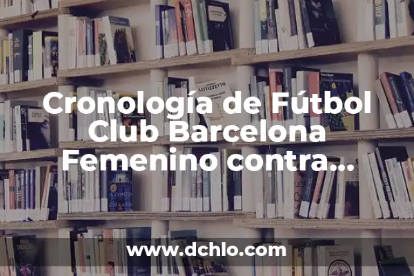 Cronología de Fútbol Club Barcelona Femenino contra Chelsea Femenino: Un Enfrentamiento Épico