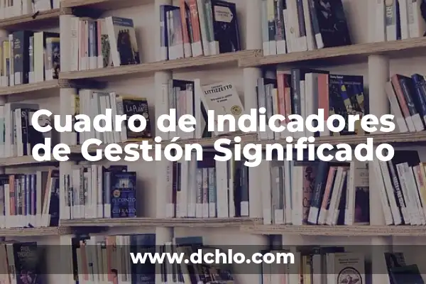 Manejo: El Arte de la Gestión Efectiva 6 Cuadro de Indicadores de Gestión Significado