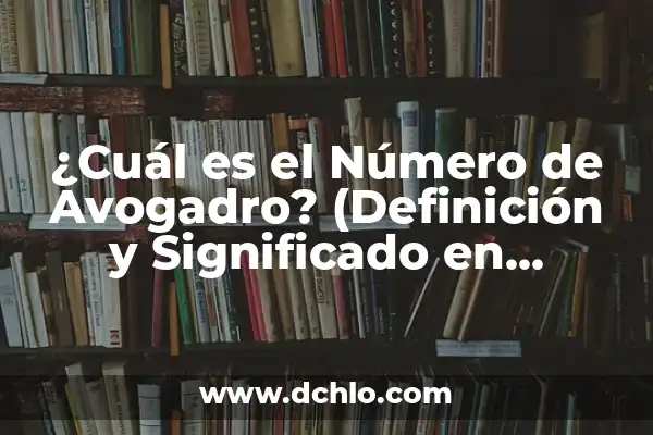 Significado de los Elementos de la Química 4 ¿Cuál es el Número de Avogadro? (Definición y Significado en Química)