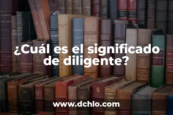 ¿Qué significa ser una persona diligente? 6 ¿Cuál es el significado de diligente?