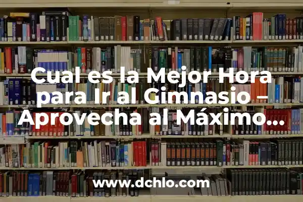 Ir al Gimnasio Después de Comer: ¿Es una Buena Idea? 5 Cual es la Mejor Hora para Ir al Gimnasio – Aprovecha al Máximo tu Rutina de Ejercicio