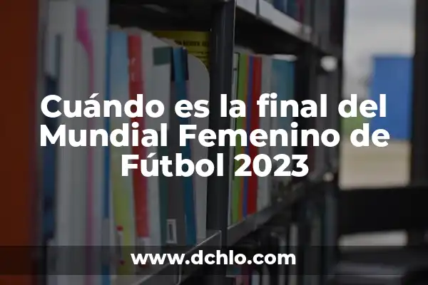 Partidos de Mundial Femenino de Fútbol: Todo lo que Necesitas Saber 6 Cuándo es la final del Mundial Femenino de Fútbol 2023