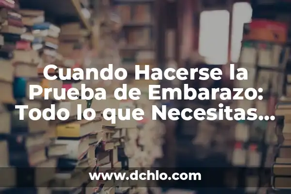Cuándo Hacerse un Test de Embarazo: Guía Detallada y Completa 6 Cuando Hacerse la Prueba de Embarazo: Todo lo que Necesitas Saber