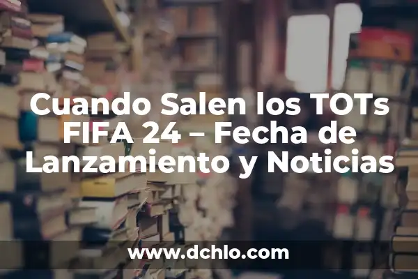 Que Tots Salen el Viernes en FIFA 24: Guía Completa 5 Cuando Salen los TOTs FIFA 24 – Fecha de Lanzamiento y Noticias