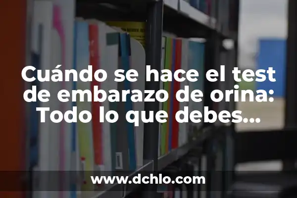 Cuando Hacerte un Test de Embarazo: Guía Completa y Actualizada 8 Cuándo se hace el test de embarazo de orina: Todo lo que debes saber