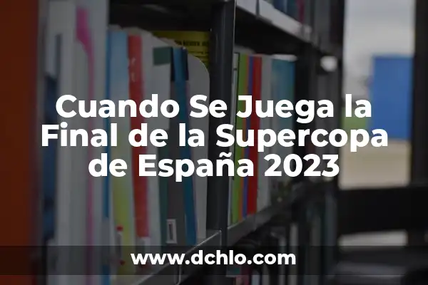La Final de la Supercopa de España: Todo lo que Necesitas Saber 6 Cuando Se Juega la Final de la Supercopa de España 2023