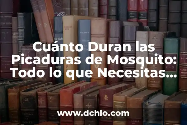 Cuánto Duran las Notas de Instagram - ¿Qué Debes Saber? 8 Cuánto Duran las Picaduras de Mosquito: Todo lo que Necesitas Saber
