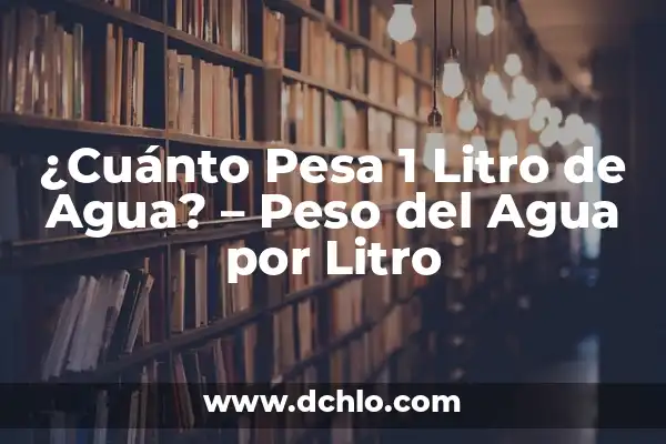 Peso de un Litro de Agua: Cómo Medir el Peso del Agua 5 ¿Cuánto Pesa 1 Litro de Agua? – Peso del Agua por Litro