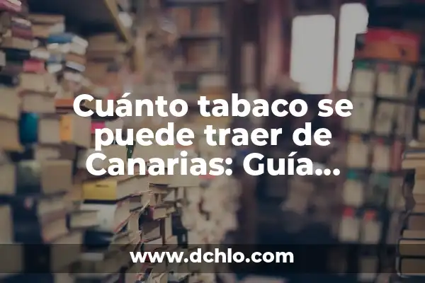 Cuánto Son 1000 Calorías en Kilos: Guía Definitiva 8 Cuánto tabaco se puede traer de Canarias: Guía definitiva