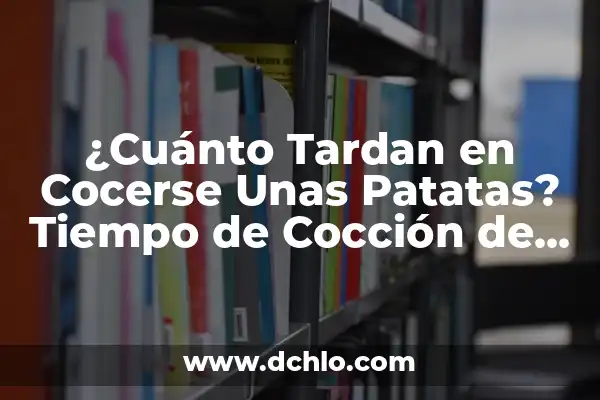 Cuánto Tiempo Tardan en Cocerse Unas Patatas: Guía Completa 8 ¿Cuánto Tardan en Cocerse Unas Patatas? Tiempo de Cocción de Patatas Perfectas