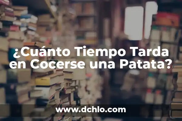 Cuánto Tiempo Tardan en Cocerse Unas Patatas: Guía Completa 7 ¿Cuánto Tiempo Tarda en Cocerse una Patata?