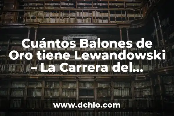 Cantidad de Balones de Oro de Alfredo Di Stéfano 3 Cuántos Balones de Oro tiene Lewandowski – La Carrera del Delantero Polaco