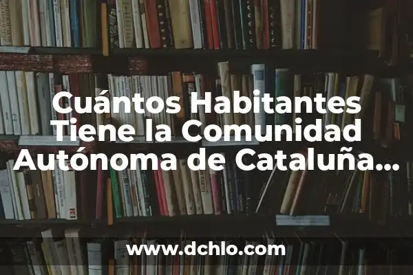 El Significado de una Universidad Autónoma 4 Cuántos Habitantes Tiene la Comunidad Autónoma de Cataluña Exactamente