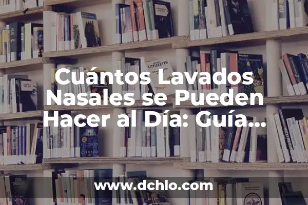 Cómo hacer lavados nasales para bebés 4 Cuántos Lavados Nasales se Pueden Hacer al Día: Guía Completa