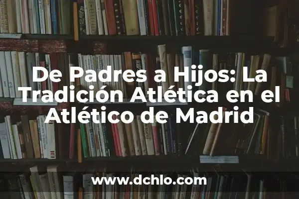 ¿Dónde Ver el Numancia vs. Atlético de Madrid en Vivo? 8 De Padres a Hijos: La Tradición Atlética en el Atlético de Madrid