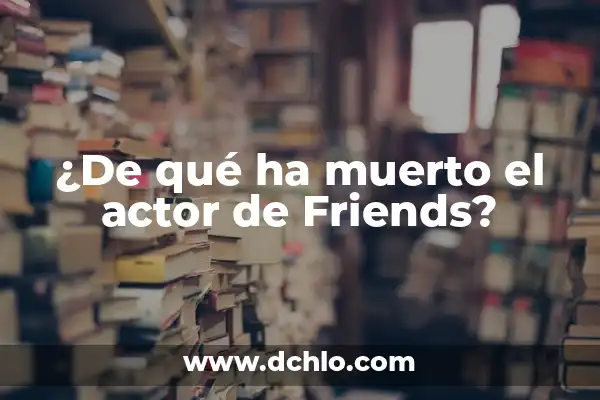Leo de la Que Se Avecina: Significado y Análisis de la Expresión 7 ¿De qué ha muerto el actor de Friends?