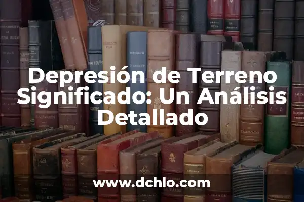 Mejoramiento de Terreno Natural: Una Guía Completa 8 Depresión de Terreno Significado: Un Análisis Detallado