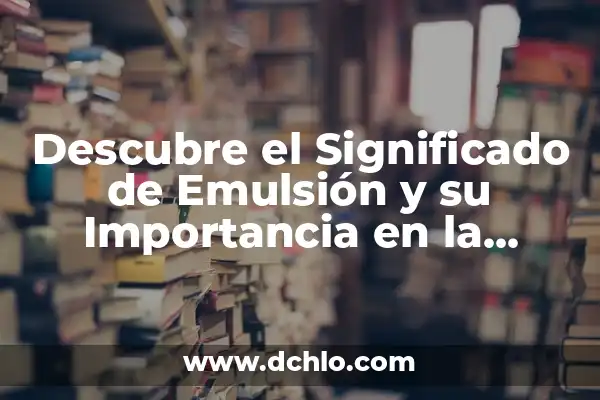 Importancia del Significado de Ciencia 5 Descubre el Significado de Emulsión y su Importancia en la Ciencia y la Vida Cotidiana