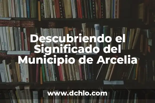 Descubriendo el Significado del Nombre de Arcelia 7 Descubriendo el Significado del Municipio de Arcelia