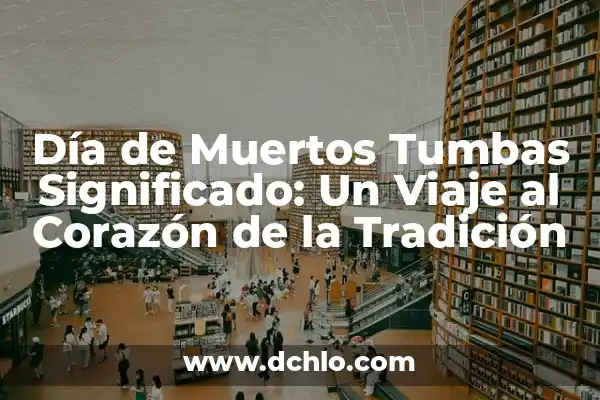 Significado del Día de Muertos en México: Tradición y Celebración 8 Día de Muertos Tumbas Significado: Un Viaje al Corazón de la Tradición
