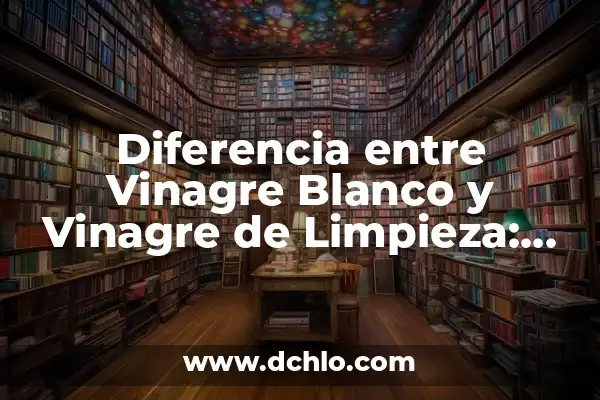 Diferencia entre Vinagre Blanco y Vinagre de Limpieza: ¿Cuál es la Mejor Opción?