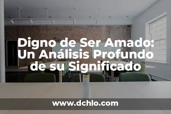 Ser Digno de Algo Significativo: Un Análisis Profundo 8 Digno de Ser Amado: Un Análisis Profundo de su Significado