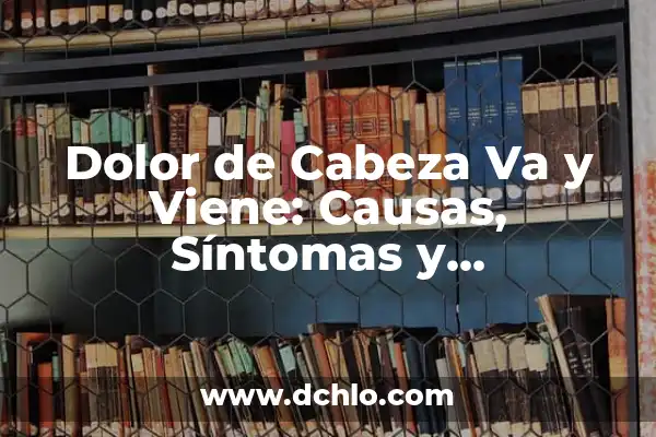 Dolor en la Parte Derecha de la Cabeza: Causas y Tratamientos 7 Dolor de Cabeza Va y Viene: Causas, Síntomas y Tratamientos