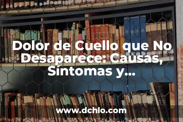 Dolor en el Cuello y Nuca: Causas, Síntomas y Tratamientos 6 Dolor de Cuello que No Desaparece: Causas, Síntomas y Tratamientos
