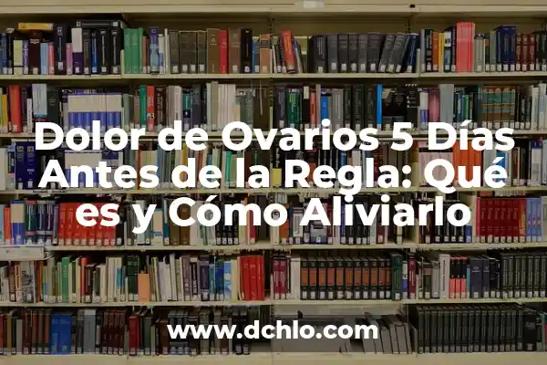 Dolor de Ovarios Antes de la Regla: ¿Cuál es la Causa y Cómo Aliviarlo? 6 Dolor de Ovarios 5 Días Antes de la Regla: Qué es y Cómo Aliviarlo