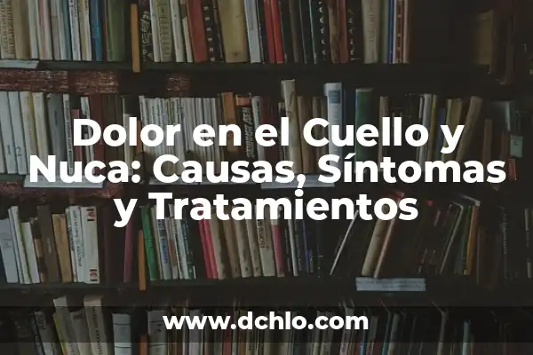 Dolor de Cuello que No Desaparece: Causas, Síntomas y Tratamientos 7 Dolor en el Cuello y Nuca: Causas, Síntomas y Tratamientos