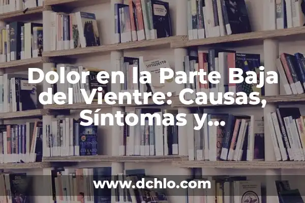 Dolor en el Vientre Lado Derecho: Causas, Síntomas y Tratamiento 8 Dolor en la Parte Baja del Vientre: Causas, Síntomas y Tratamiento