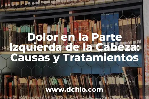 Dolor de Cabeza Va y Viene: Causas, Síntomas y Tratamientos 5 Dolor en la Parte Izquierda de la Cabeza: Causas y Tratamientos