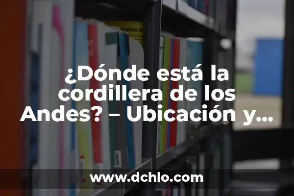 ¿Qué Pasó en el Accidente de los Andes? - Una Catástrofe Aérea Inolvidable 8 ¿Dónde está la cordillera de los Andes? – Ubicación y características geográficas