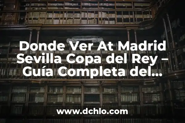 Copa del Rey Final ¿Dónde Ver? Guía Definitiva 7 Donde Ver At Madrid Sevilla Copa del Rey – Guía Completa del Partido