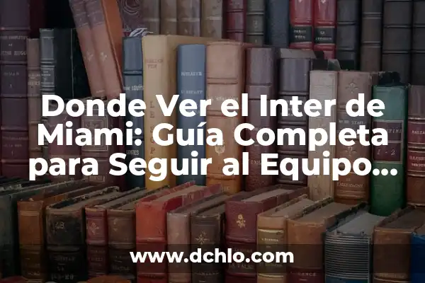 Donde Ver el Inter de Miami: Guía Completa para Seguir al Equipo en Vivo