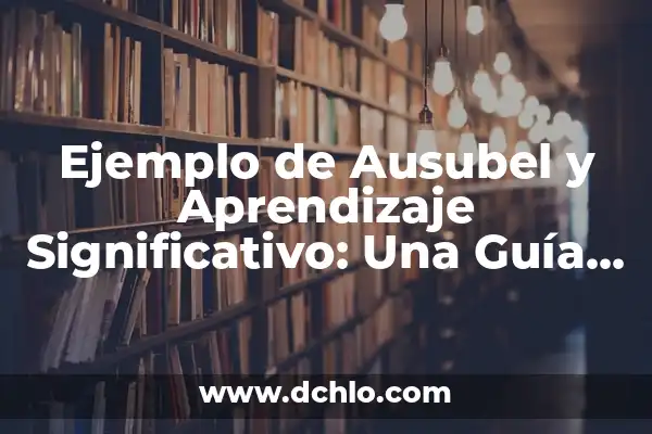 Tipos de Aprendizaje Significativo Ausubel: Guía Completa con Ejemplos 8 Ejemplo de Ausubel y Aprendizaje Significativo: Una Guía Completa