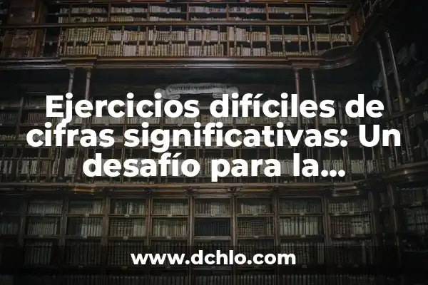Cómo hacer difíciles 3 Ejercicios difíciles de cifras significativas: Un desafío para la precisión