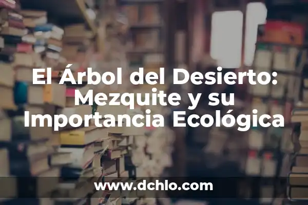 Explorando el Mundo de la Vida: Investigar el Significado de Biología 3 El Árbol del Desierto: Mezquite y su Importancia Ecológica