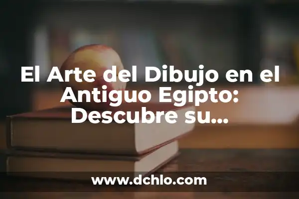 Antiguo: Un Viaje al Pasado a Través del Tiempo 4 El Arte del Dibujo en el Antiguo Egipto: Descubre su Significado y Simbolismo