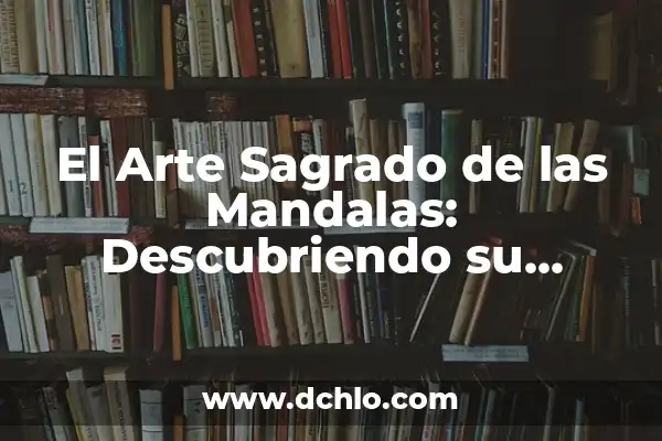Mandalas y el Simbolismo de la Flor de Loto 4 El Arte Sagrado de las Mandalas: Descubriendo su Profundo Significado