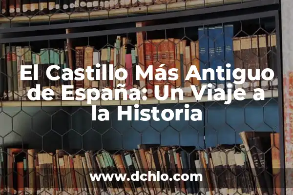 Antiguo: Un Viaje al Pasado a Través del Tiempo 7 El Castillo Más Antiguo de España: Un Viaje a la Historia