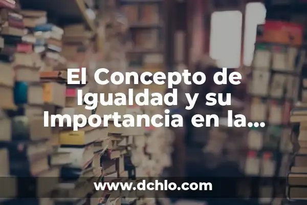 Igualdad de Género: Un Concepto Fundamental en la Sociedad Actual 5 El Concepto de Igualdad y su Importancia en la Sociedad