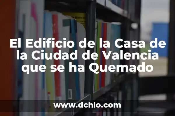 El Valle de Saron: Un Paisaje Emblemático 3 El Edificio de la Casa de la Ciudad de Valencia que se ha Quemado