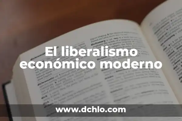 Investigar el significado de liberalismo: Una guía completa sobre liberalismo 4 El liberalismo económico moderno