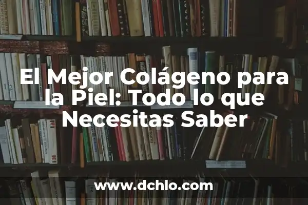 ¿Para qué es bueno el colágeno? Beneficios y usos del colágeno 6 El Mejor Colágeno para la Piel: Todo lo que Necesitas Saber