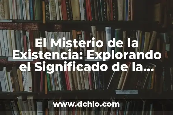 El Significado del Valor de la Vida: Descubriendo el Sentido de Nuestra Existencia 5 El Misterio de la Existencia: Explorando el Significado de la Vida