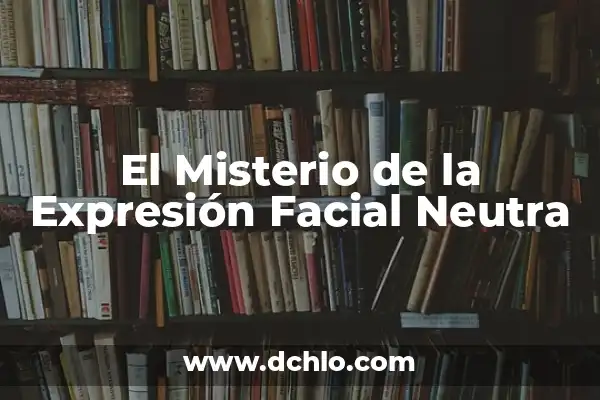 Significado de Fisonomía: Descubre el Arte de la Interpretación Facial 4 El Misterio de la Expresión Facial Neutra