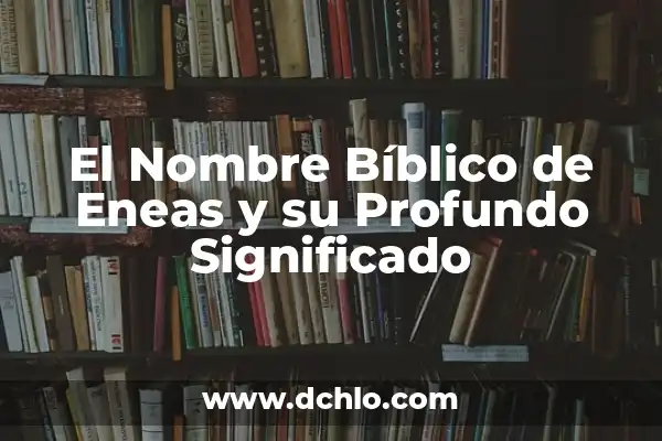 El Significado Bíblico del Nombre Héctor 8 El Nombre Bíblico de Eneas y su Profundo Significado